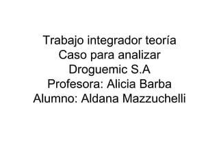 Trabajo integrador teoría Caso para analizar Droguemic S.A Profesora: Alicia Barba Alumno: Aldana Mazzuchelli 