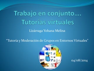 Lizárraga Yohana Melina
“Tutoría y Moderación de Grupos en Entornos Virtuales”
04/08/2014
 