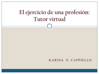 KARINA N. CAPPIELLO
El ejercicio de una profesión:
Tutor virtual
 