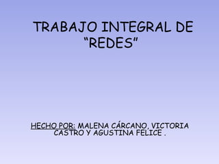 TRABAJO INTEGRAL DE
“REDES”
HECHO POR: MALENA CÁRCANO, VICTORIA
CASTRO Y AGUSTINA FELICE .
 