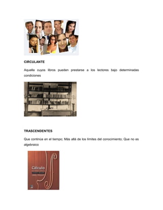CIRCULANTE
Aquella cuyos libros pueden prestarse a los lectores bajo determinadas
condiciones
TRASCENDENTES
Que continúa en el tiempo; Más allá de los límites del conocimiento; Que no es
algebraico
 