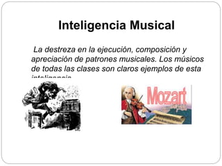 Inteligencia Musical
La destreza en la ejecución, composición y
apreciación de patrones musicales. Los músicos
de todas las clases son claros ejemplos de esta
inteligencia.
 