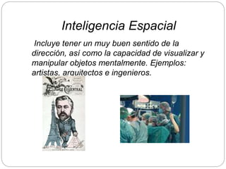Inteligencia Espacial
Incluye tener un muy buen sentido de la
dirección, así como la capacidad de visualizar y
manipular objetos mentalmente. Ejemplos:
artistas, arquitectos e ingenieros.
 