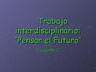 Trabajo interdisciplinario: “Pensar el Futuro” 2º 2  Equipo Nº 2  