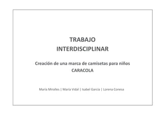 TRABAJO
INTERDISCIPLINAR
Creación de una marca de camisetas para niños
CARACOLA
María Miralles | María Vidal | Isabel García | Lorena Conesa
 