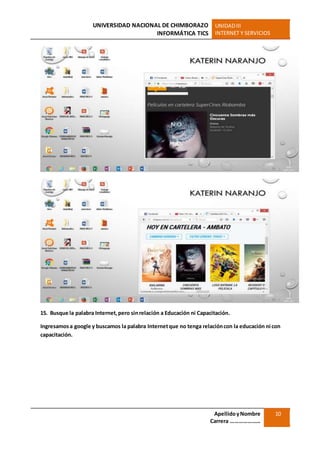 UNIVERSIDAD NACIONAL DE CHIMBORAZO
INFORMÁTICA TICS
UNIDADIII
INTERNET Y SERVICIOS
ApellidoyNombre
Carrera …………………
10
15. Busque la palabra Internet,pero sinrelación a Educación ni Capacitación.
Ingresamosa google y buscamos la palabra Internetque no tenga relacióncon la educación ni con
capacitación.
 