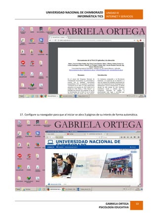UNIVERSIDAD NACIONAL DE CHIMBORAZO
INFORMÁTICA TICS
UNIDAD III
INTERNET Y SERVICIOS
GABRIELA ORTEGA
PSICOLOGÌA EDUCATIVA
10
17. Configure su navegador para que al iniciar se abra 3 páginas de su interés de forma automática.
 