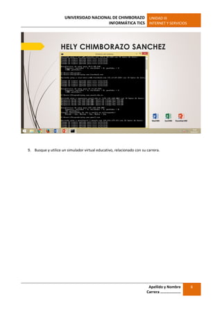 UNIVERSIDAD NACIONAL DE CHIMBORAZO
INFORMÁTICA TICS
UNIDAD III
INTERNET Y SERVICIOS
Apellido y Nombre
Carrera …………………
6
9. Busque y utilice un simulador virtual educativo, relacionado con su carrera.
 