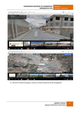 UNIVERSIDAD NACIONAL DE CHIMBORAZO
INFORMÁTICA TICS
UNIDAD III
INTERNET Y SERVICIOS
Apellido y Nombre
Carrera Valdiviezo Santiago
6
11. Eliminar el historial de páginas, cookies y archivos temporales de dos navegadores
 