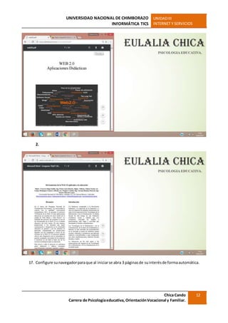 UNIVERSIDAD NACIONAL DE CHIMBORAZO
INFORMÁTICA TICS
UNIDADIII
INTERNET Y SERVICIOS
Chica Cando
Carrera de Psicologíaeducativa, OrientaciónVocacional y Familiar.
12
2.
17. Configure sunavegadorparaque al iniciarse abra 3 páginasde suinterésde formaautomática.
 