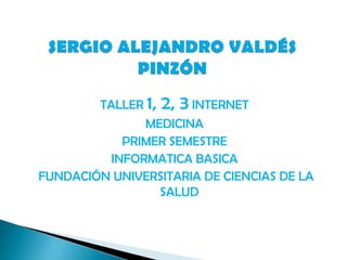 TALLER 1, 2, 3 INTERNET
               MEDICINA
            PRIMER SEMESTRE
          INFORMATICA BASICA
FUNDACIÓN UNIVERSITARIA DE CIENCIAS DE LA
                  SALUD
 