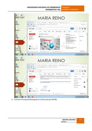 UNIVERSIDAD NACIONAL DE CHIMBORAZO
INFORMÁTICA TICS
UNIDADIII
INTERNET Y SERVICIOS
ApellidoyNombre
Carrera …………………
4
6. Calcularel tiempode descargade un archivoque pesa 64 Mb.
 