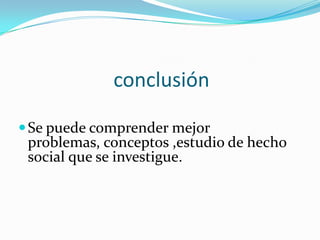 conclusiónSe puede comprender mejor problemas, conceptos ,estudio de hecho social que se investigue.