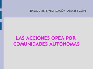TRABAJO DE INVESTIGACIÓN: Arancha Zurro
LAS ACCIONES OPEA POR
COMUNIDADES AUTÓNOMAS
 