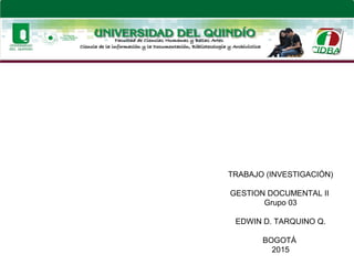 TRABAJO (INVESTIGACIÓN)
GESTION DOCUMENTAL II
Grupo 03
EDWIN D. TARQUINO Q.
BOGOTÁ
2015
 