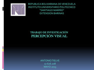 REPUBLICA BOLIVARIANA DEVENEZUELA
INSTITUTOUNIVERSITARIO POLITECNICO
“SANTIAGO MARIÑO”
EXTENSION BARINAS
TRABAJO DE INVESTIGACIÓN
PERCEPCIÓN VISUAL
ANTONIOTIELVE
17.626.108
MAYO 2013
 