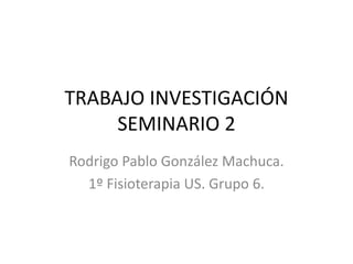 TRABAJO INVESTIGACIÓN
SEMINARIO 2
Rodrigo Pablo González Machuca.
1º Fisioterapia US. Grupo 6.
 
