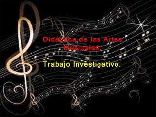 Didáctica de las Artes
Musicales:
Trabajo Investigativo.
 