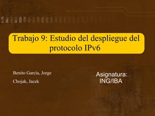     Asignatura: ING/IBA Benito García, Jorge Chojak, Jacek Trabajo 9: Estudio del despliegue del protocolo IPv6  