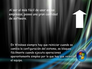 Al ser el más fácil de usar en las empresas, posee una gran cantidad de software .  En Windows siempre hay que reiniciar cuando se cambia la configuración del sistema, se bloquea fácilmente cuando ejecuta operaciones aparentemente simples por lo que hay que reiniciar el equipo.  