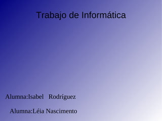 Trabajo de Informática Alumna:Isabel  Rodríguez Alumna:Léia Nascimento 