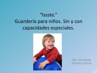 “Issste.”
Guardería para niños. Sin y con
   capacidades especiales.




                          Ma. Fernanda
                          Páramo Lomas
 