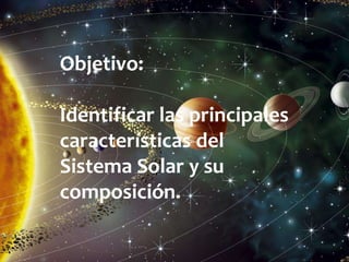 Objetivo:
Identificar las principales
características del
Sistema Solar y su
composición.
 