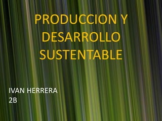 PRODUCCION Y
DESARROLLO
SUSTENTABLE
IVAN HERRERA
2B
 