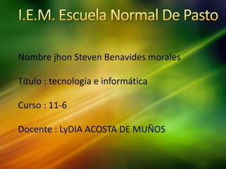 Nombre jhon Steven Benavides morales
Título : tecnología e informática
Curso : 11-6
Docente : LyDIA ACOSTA DE MUÑOS
 