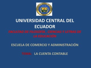 UNIVERSIDAD CENTRAL DEL   ECUADORFACULTAD DE FILOSOFÍA , CIENCIAS Y LETRAS DE          LA EDUCACIÓNESCUELA DE COMERCIO Y ADMINISTRACIÓNTEMA:   LA CUENTA CONTABLE 
