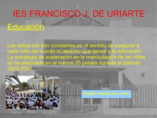 IES FRANCISCO J. DE URIARTE Educación Emprende intervenciones avaladas para mejorar la vida de todas las personas, incluyendo a niños. La educación de los jóvenes y mujeres . Colegio fundado por unicef 