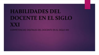 HABILIDADES DEL 
DOCENTE EN EL SIGLO 
XXI 
COMPETENCIAS DIGITALES DEL DOCENTE EN EL SIGLO XXI 
 