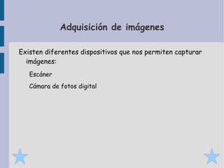 Adquisición de imágenes

Existen diferentes dispositivos que nos permiten capturar
  imágenes:
   Escáner
   Cámara de fotos digital
 