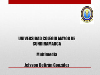 UNIVERSIDAD COLEGIO MAYOR DE
CUNDINAMARCA
Multimedia

Jeisson Beltrán González

 