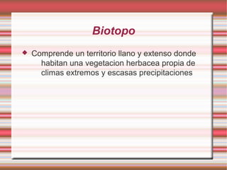 Biotopo
 Comprende un territorio llano y extenso donde
habitan una vegetacion herbacea propia de
climas extremos y escasas precipitaciones
 