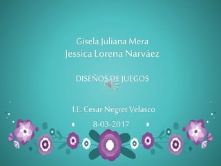 Gisela Juliana Mera
JessicaLorena Narváez
DISEÑOSDE JUEGOS
I.E. Cesar Negret Velasco
8-03-2017
 