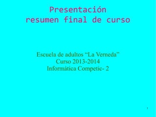 1
Presentación
resumen final de curso
Escuela de adultos “La Verneda”
Curso 2013-2014
Informática Competic- 2
 