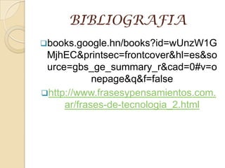 BIBLIOGRAFIA
books.google.hn/books?id=wUnzW1G
MjhEC&printsec=frontcover&hl=es&so
urce=gbs_ge_summary_r&cad=0#v=o
nepage&q&f=false
http://www.frasesypensamientos.com.
ar/frases-de-tecnologia_2.html
 