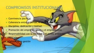 COMPROMISOS INSTITUCIONALES
 Convivencia pacífica.
 Coherencia entre el pensar, el decir y el actuar.
 Disciplina, dedicación y lealtad.
 Promoción del emprendimiento y el empresarismo.
 Responsabilidad con la sociedad y el medio ambiente.
 Honradez.
 Calidad en la gestión.
 