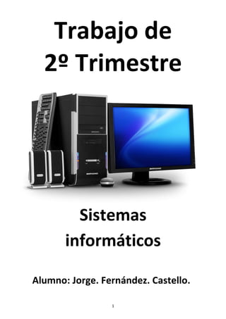 Trabajo de
  2º Trimestre




         Sistemas
       informáticos

Alumno: Jorge. Fernández. Castello.

                 1
 