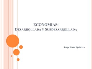 ECONOMIAS:
DESARROLLADA Y SUBDESARROLLADA

Jorge Efren Quintero

 