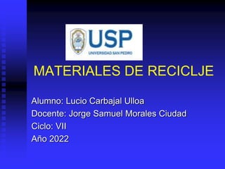 Alumno: Lucio Carbajal Ulloa
Docente: Jorge Samuel Morales Ciudad
Ciclo: VII
Año 2022
MATERIALES DE RECICLJE
 