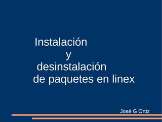 Instalación  y  desinstalación  de paquetes en linex José G Ortiz 