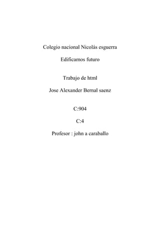 Colegio nacional Nicolás esguerra
Edificamos futuro
Trabajo de html
Jose Alexander Bernal saenz
C:904
C:4
Profesor : john a caraballo

 