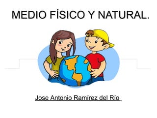 MEDIO FÍSICO Y NATURAL.
               NATURAL




   Jose Antonio Ramírez del Río
 