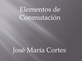 Elementos de
Conmutación
José María Cortes
 