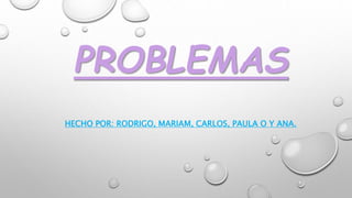 PROBLEMAS 
HECHO POR: RODRIGO, MARIAM, CARLOS, PAULA O Y ANA. 
 