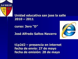Unidad educativa san jose la salle 2010 – 2011 curso: 3ero “D” José Alfredo Saltos Navarro t1p2d2 – presencia en internet fecha de envío: 27 de mayo fecha de emisión: 28 de mayo 
