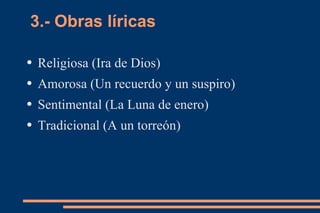 3.- Obras líricas

●   Religiosa (Ira de Dios)
●   Amorosa (Un recuerdo y un suspiro)
●   Sentimental (La Luna de enero)
●   Tradicional (A un torreón)
 