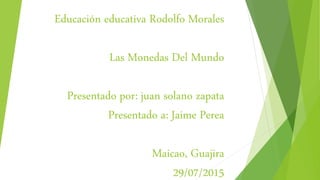 Educación educativa Rodolfo Morales
Las Monedas Del Mundo
Presentado por: juan solano zapata
Presentado a: Jaime Perea
Maicao, Guajira
29/07/2015
 